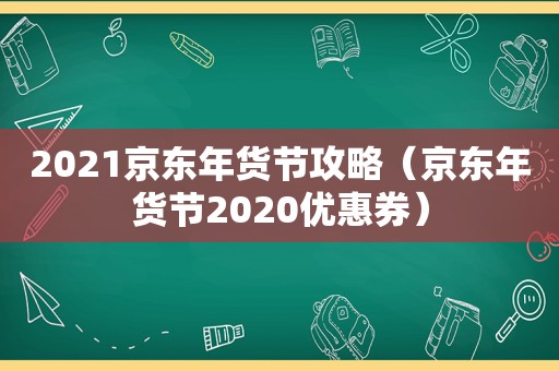 2021京东年货节攻略（京东年货节2020优惠券）