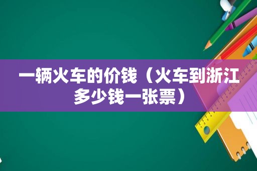 一辆火车的价钱（火车到浙江多少钱一张票）