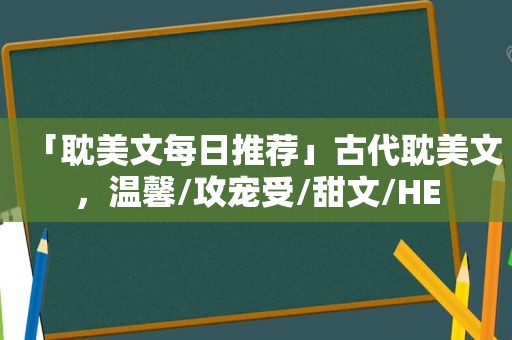 「 *** 文每日推荐」古代 *** 文，温馨/攻宠受/甜文/HE