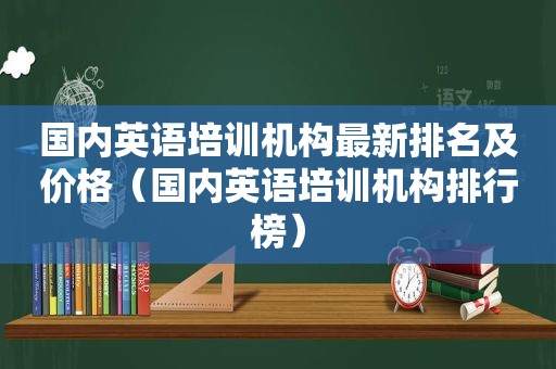 国内英语培训机构最新排名及价格（国内英语培训机构排行榜）