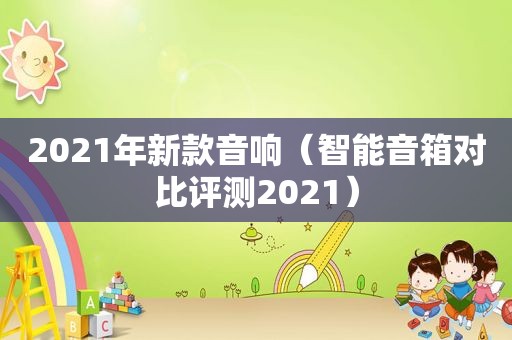 2021年新款音响（智能音箱对比评测2021）