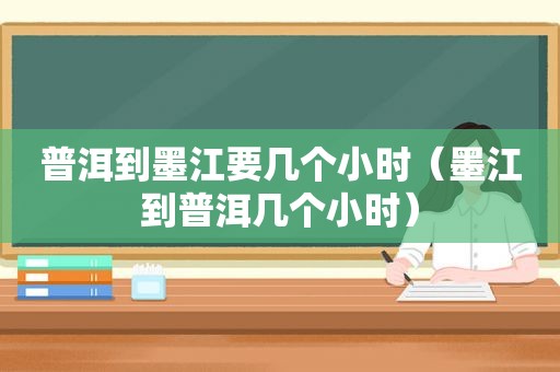 普洱到墨江要几个小时（墨江到普洱几个小时）