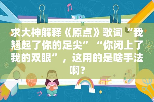 求大神解释《原点》歌词“我翘起了你的足尖”“你闭上了我的双眼”，这用的是啥手法啊？