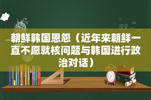 朝鲜韩国恩怨（近年来朝鲜一直不愿就核问题与韩国进行政治对话）