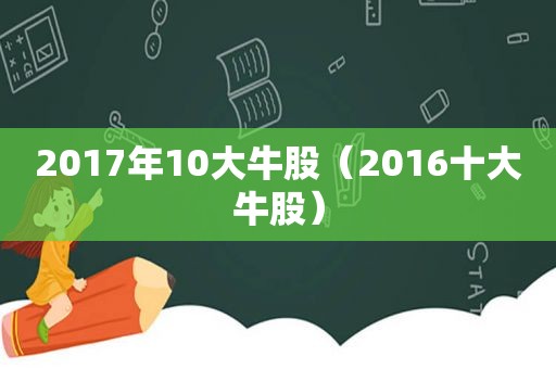 2017年10大牛股（2016十大牛股）