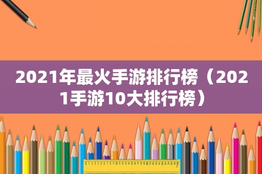 2021年最火手游排行榜（2021手游10大排行榜）