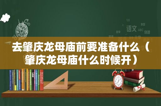 去肇庆龙母庙前要准备什么（肇庆龙母庙什么时候开）