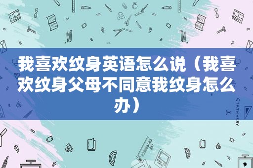 我喜欢纹身英语怎么说（我喜欢纹身父母不同意我纹身怎么办）