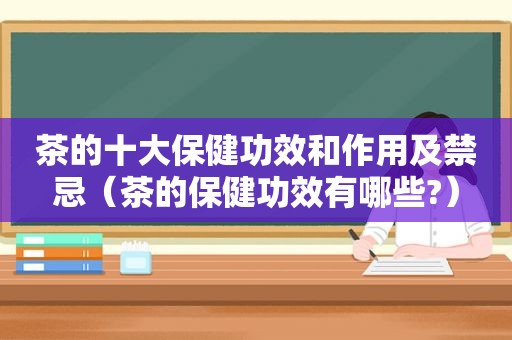 茶的十大保健功效和作用及禁忌（茶的保健功效有哪些?）