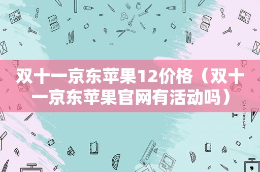 双十一京东苹果12价格（双十一京东苹果官网有活动吗）