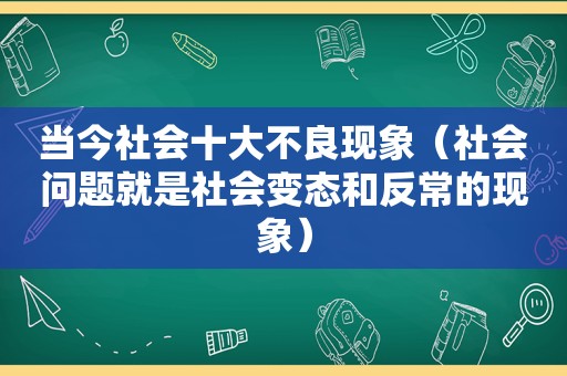 当今社会十大不良现象（社会问题就是社会变态和反常的现象）