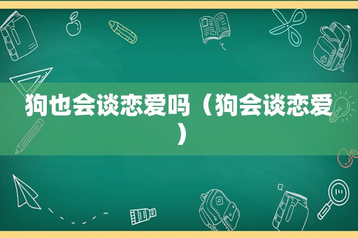 狗也会谈恋爱吗（狗会谈恋爱）