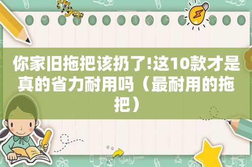 你家旧拖把该扔了!这10款才是真的省力耐用吗（最耐用的拖把）