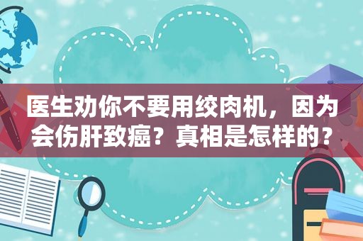 医生劝你不要用绞肉机，因为会伤肝致癌？真相是怎样的？