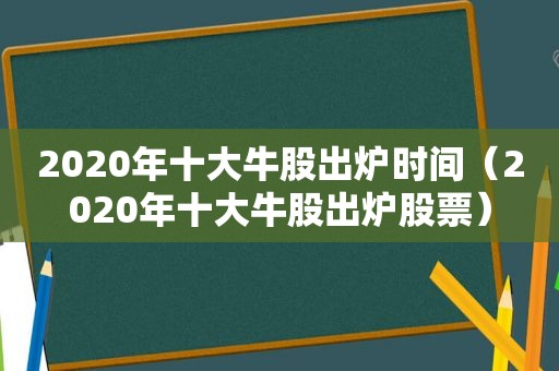 2020年十大牛股出炉时间（2020年十大牛股出炉股票）