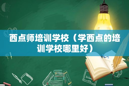 西点师培训学校（学西点的培训学校哪里好）