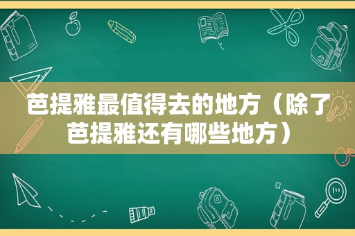 芭提雅最值得去的地方（除了芭提雅还有哪些地方）