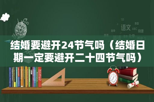 结婚要避开24节气吗（结婚日期一定要避开二十四节气吗）