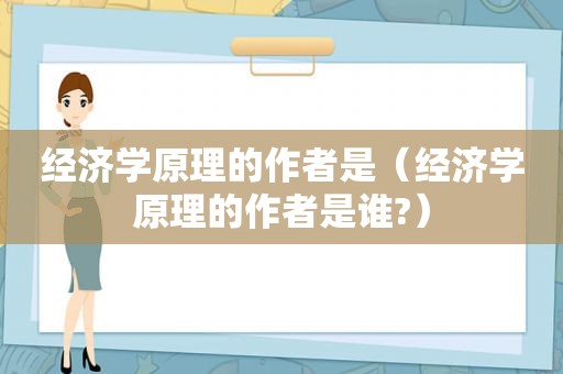 经济学原理的作者是（经济学原理的作者是谁?）