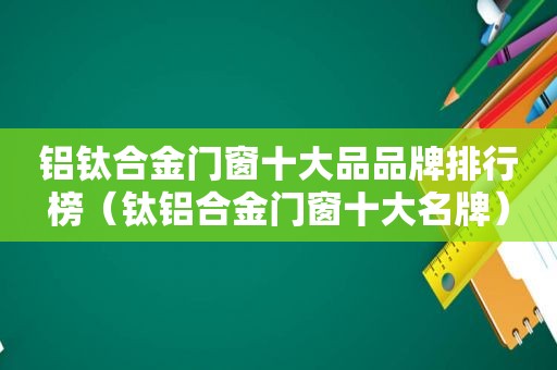 铝钛合金门窗十大品品牌排行榜（钛铝合金门窗十大名牌）