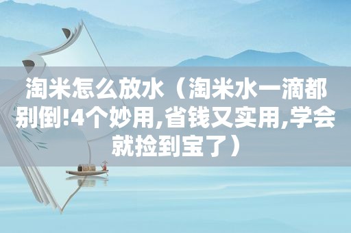 淘米怎么放水（淘米水一滴都别倒!4个妙用,省钱又实用,学会就捡到宝了）