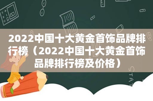 2022中国十大黄金首饰品牌排行榜（2022中国十大黄金首饰品牌排行榜及价格）