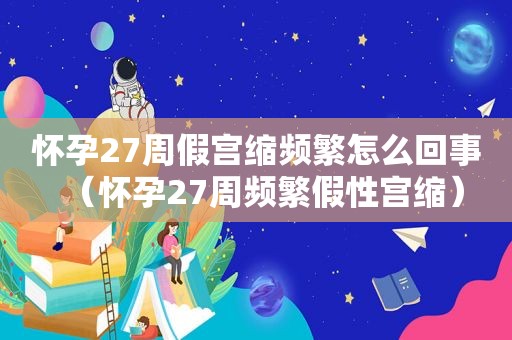 怀孕27周假宫缩频繁怎么回事（怀孕27周频繁假性宫缩）