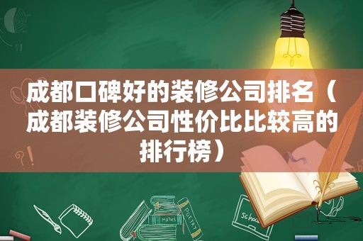 成都口碑好的装修公司排名（成都装修公司性价比比较高的排行榜）