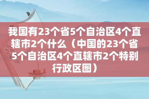 我国有23个省5个自治区4个直辖市2个什么（中国的23个省5个自治区4个直辖市2个特别行政区图）