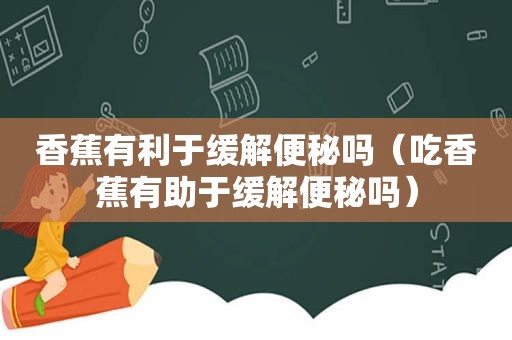 香蕉有利于缓解便秘吗（吃香蕉有助于缓解便秘吗）