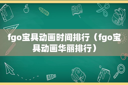 fgo宝具动画时间排行（fgo宝具动画华丽排行）