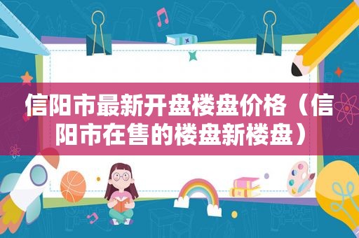 信阳市最新开盘楼盘价格（信阳市在售的楼盘新楼盘）