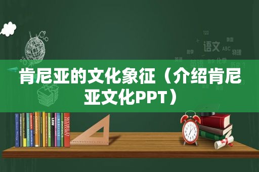 肯尼亚的文化象征（介绍肯尼亚文化PPT）