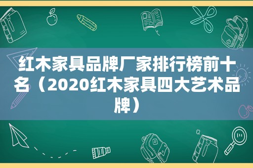 红木家具品牌厂家排行榜前十名（2020红木家具四大艺术品牌）