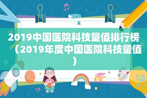 2019中国医院科技量值排行榜（2019年度中国医院科技量值）