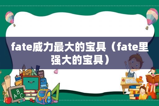 fate威力最大的宝具（fate里强大的宝具）