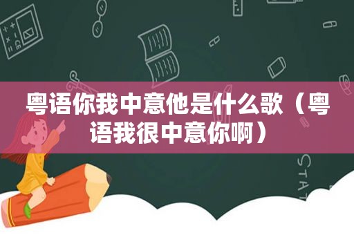 粤语你我中意他是什么歌（粤语我很中意你啊）