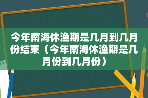 今年南海休渔期是几月到几月份结束（今年南海休渔期是几月份到几月份）