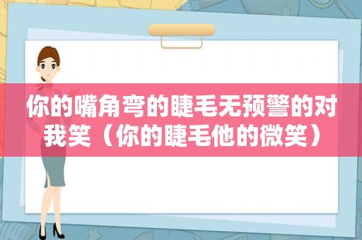 你的嘴角弯的睫毛无预警的对我笑（你的睫毛他的微笑）