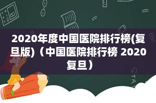 2020年度中国医院排行榜(复旦版)（中国医院排行榜 2020 复旦）