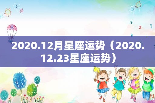 2020.12月星座运势（2020.12.23星座运势）