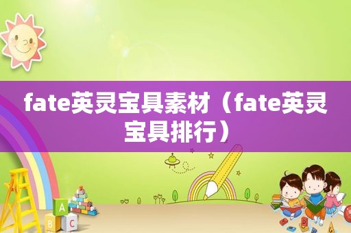 fate英灵宝具素材（fate英灵宝具排行）