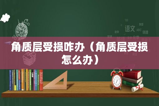 角质层受损咋办（角质层受损怎么办）