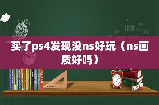 买了ps4发现没ns好玩（ns画质好吗）