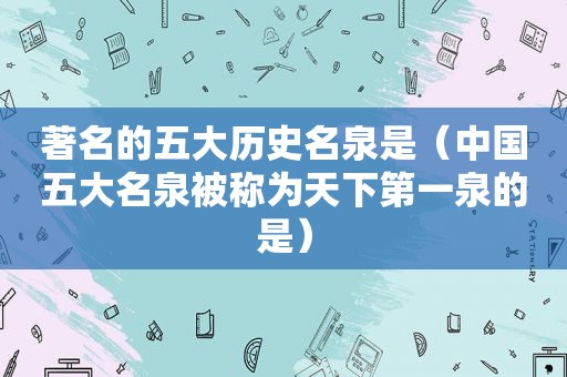 著名的五大历史名泉是（中国五大名泉被称为天下第一泉的是）