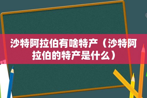 沙特 *** 有啥特产（沙特 *** 的特产是什么）