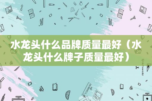 水龙头什么品牌质量最好（水龙头什么牌子质量最好）