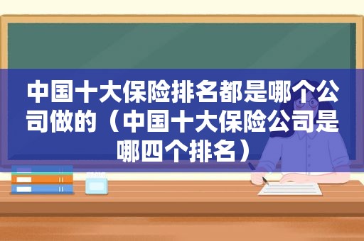 中国十大保险排名都是哪个公司做的（中国十大保险公司是哪四个排名）