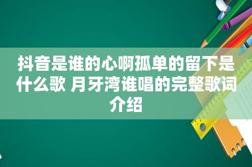 抖音是谁的心啊孤单的留下是什么歌 月牙湾谁唱的完整歌词介绍