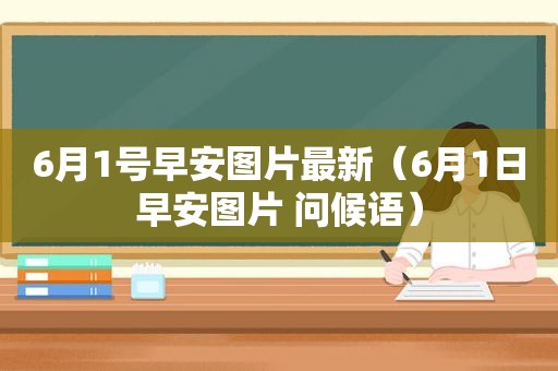 6月1号早安图片最新（6月1日早安图片 问候语）